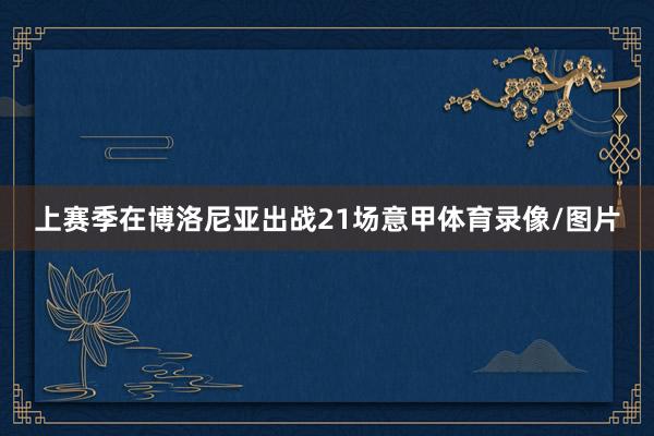 上赛季在博洛尼亚出战21场意甲体育录像/图片