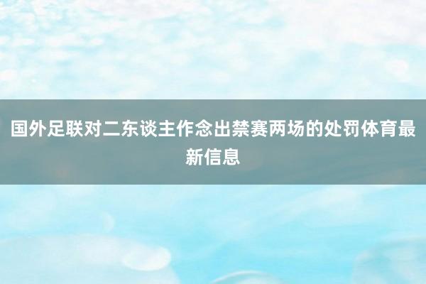 国外足联对二东谈主作念出禁赛两场的处罚体育最新信息