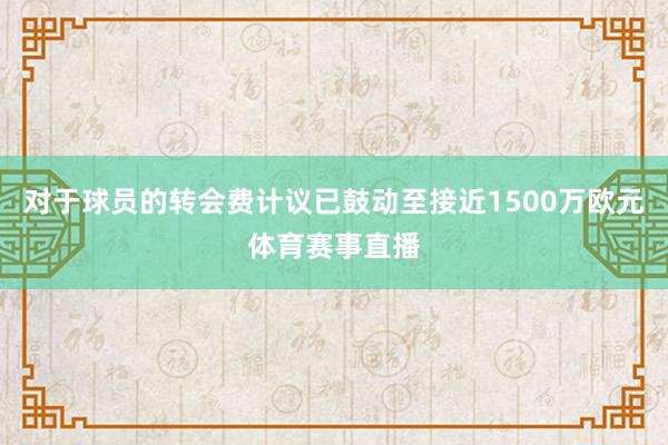 对于球员的转会费计议已鼓动至接近1500万欧元体育赛事直播