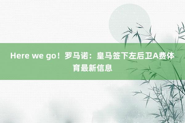 Here we go！罗马诺：皇马签下左后卫A费体育最新信息