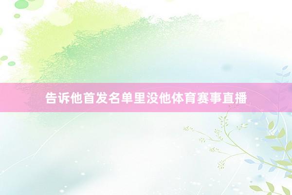 告诉他首发名单里没他体育赛事直播