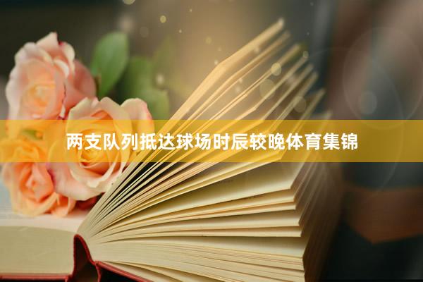 两支队列抵达球场时辰较晚体育集锦
