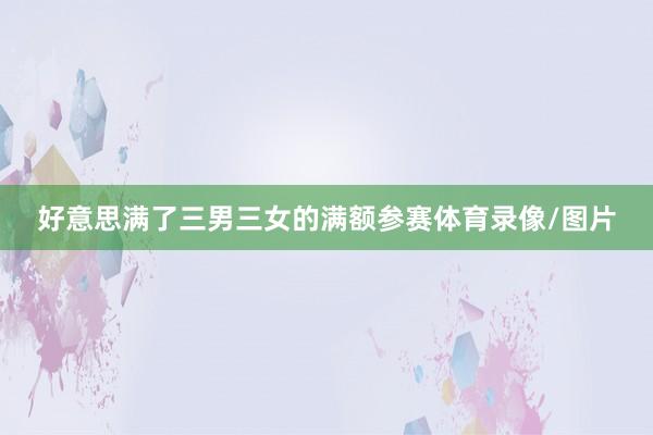 好意思满了三男三女的满额参赛体育录像/图片