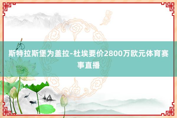 斯特拉斯堡为盖拉-杜埃要价2800万欧元体育赛事直播