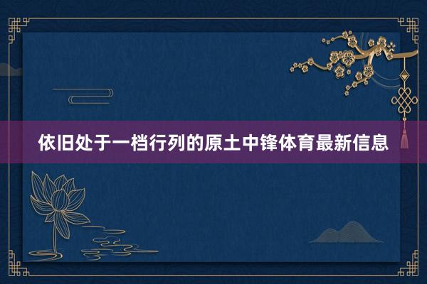 依旧处于一档行列的原土中锋体育最新信息