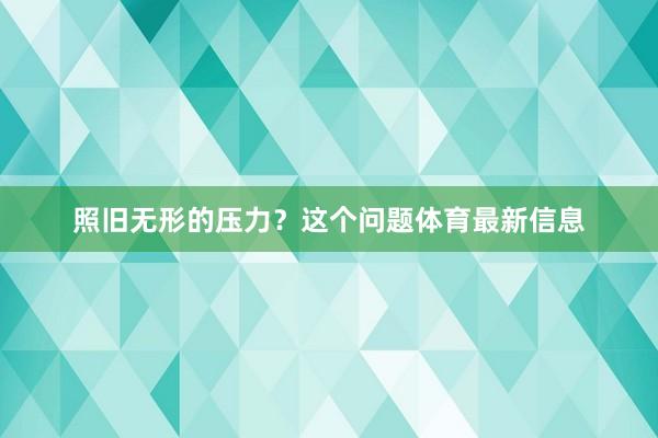 照旧无形的压力？这个问题体育最新信息