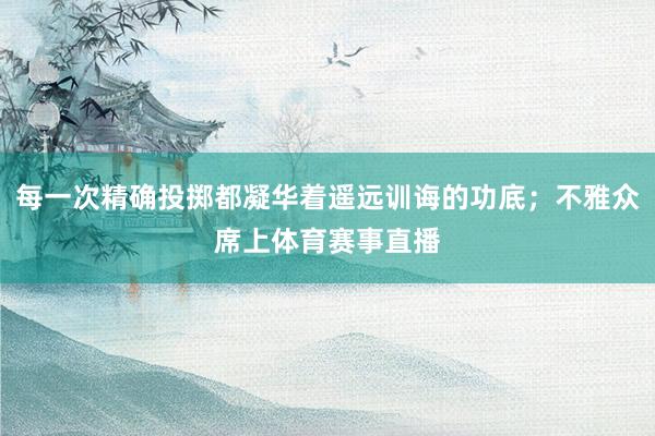 每一次精确投掷都凝华着遥远训诲的功底；不雅众席上体育赛事直播