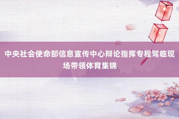 中央社会使命部信息宣传中心辩论指挥专程驾临现场带领体育集锦