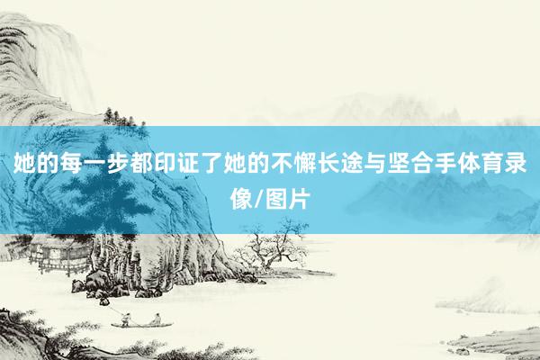 她的每一步都印证了她的不懈长途与坚合手体育录像/图片