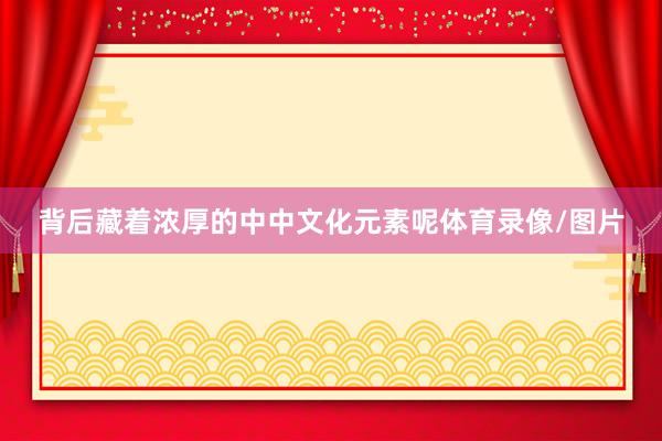 背后藏着浓厚的中中文化元素呢体育录像/图片