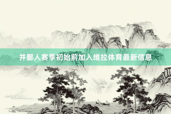 并鄙人赛季初始前加入维拉体育最新信息