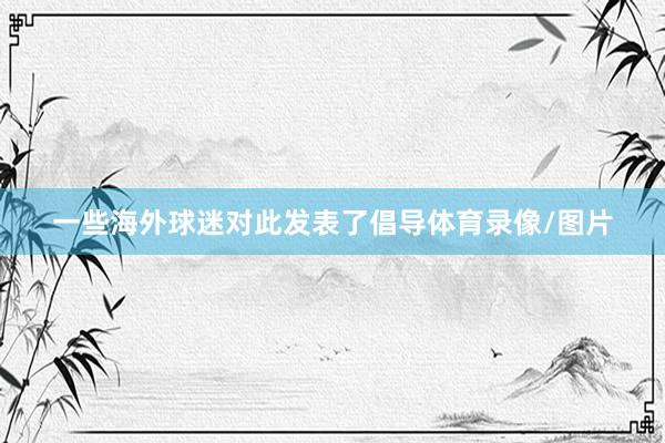 一些海外球迷对此发表了倡导体育录像/图片