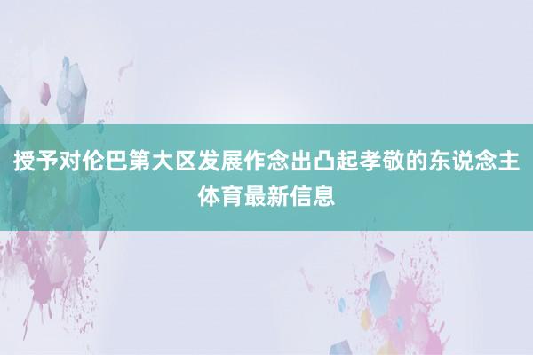 授予对伦巴第大区发展作念出凸起孝敬的东说念主体育最新信息