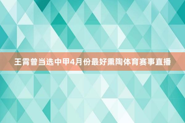 王霄曾当选中甲4月份最好熏陶体育赛事直播