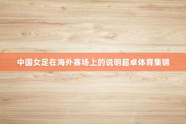 中国女足在海外赛场上的说明超卓体育集锦