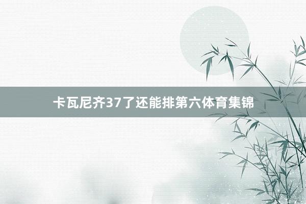 卡瓦尼齐37了还能排第六体育集锦