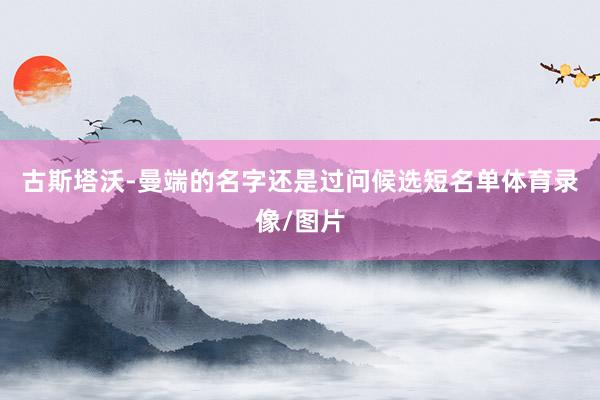 古斯塔沃-曼端的名字还是过问候选短名单体育录像/图片