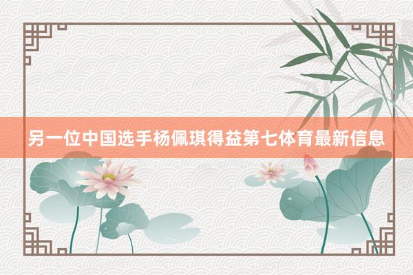 另一位中国选手杨佩琪得益第七体育最新信息