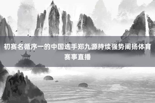 初赛名循序一的中国选手郑九源持续强势阐扬体育赛事直播