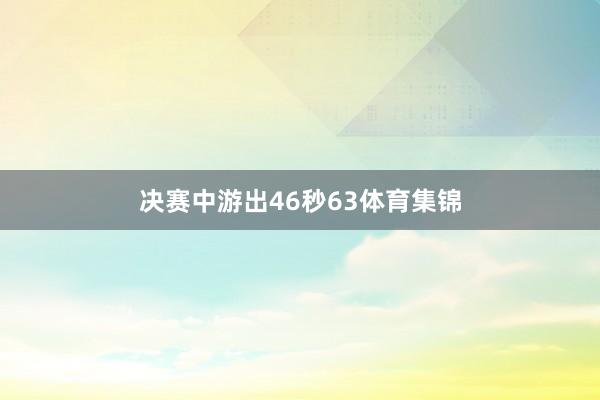 决赛中游出46秒63体育集锦