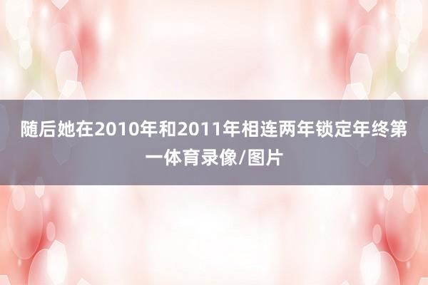 随后她在2010年和2011年相连两年锁定年终第一体育录像/图片