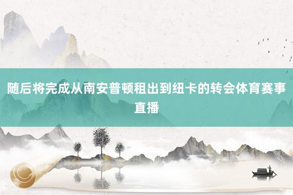 随后将完成从南安普顿租出到纽卡的转会体育赛事直播