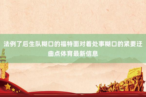 法例了后生队糊口的福特面对着处事糊口的紧要迂曲点体育最新信息