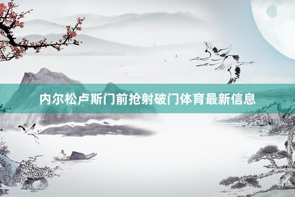 内尔松卢斯门前抢射破门体育最新信息
