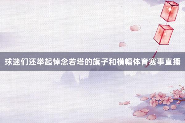 球迷们还举起悼念若塔的旗子和横幅体育赛事直播