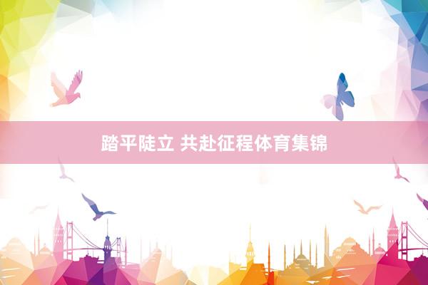 踏平陡立 共赴征程体育集锦