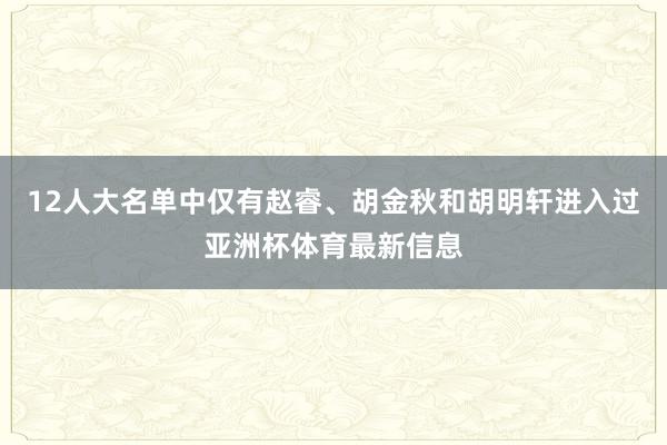 12人大名单中仅有赵睿、胡金秋和胡明轩进入过亚洲杯体育最新信息