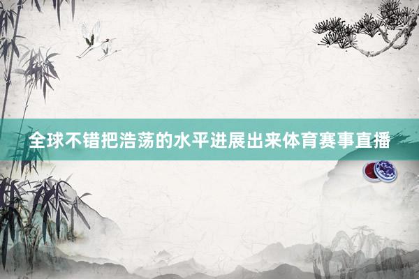 全球不错把浩荡的水平进展出来体育赛事直播