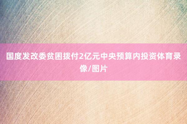 国度发改委贫困拨付2亿元中央预算内投资体育录像/图片