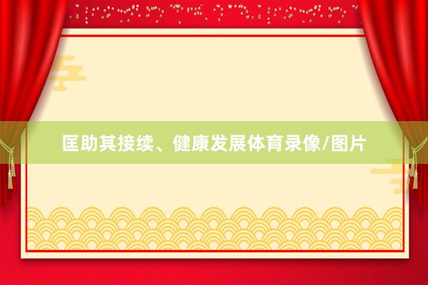 匡助其接续、健康发展体育录像/图片