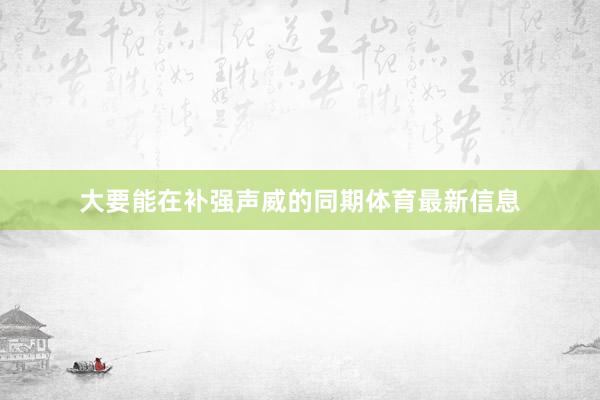 大要能在补强声威的同期体育最新信息
