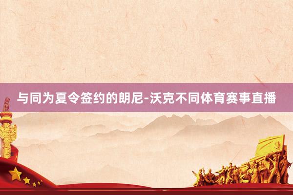 与同为夏令签约的朗尼-沃克不同体育赛事直播