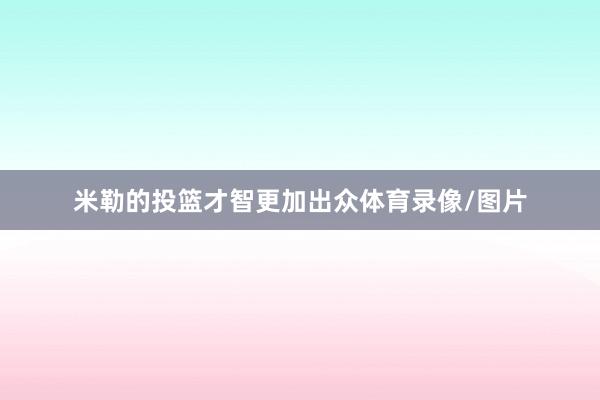 米勒的投篮才智更加出众体育录像/图片