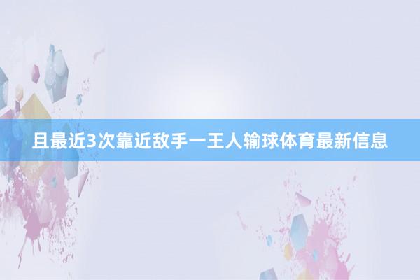 且最近3次靠近敌手一王人输球体育最新信息