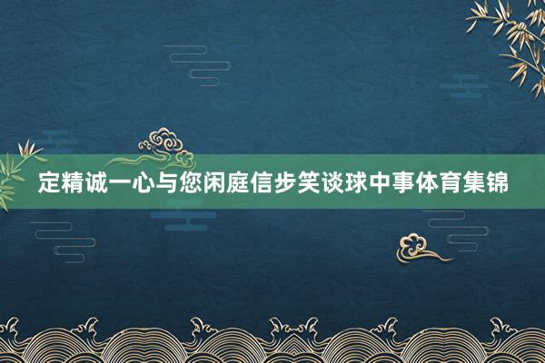 定精诚一心与您闲庭信步笑谈球中事体育集锦