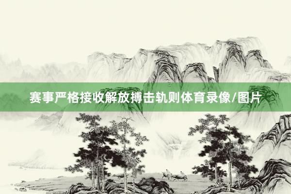 赛事严格接收解放搏击轨则体育录像/图片