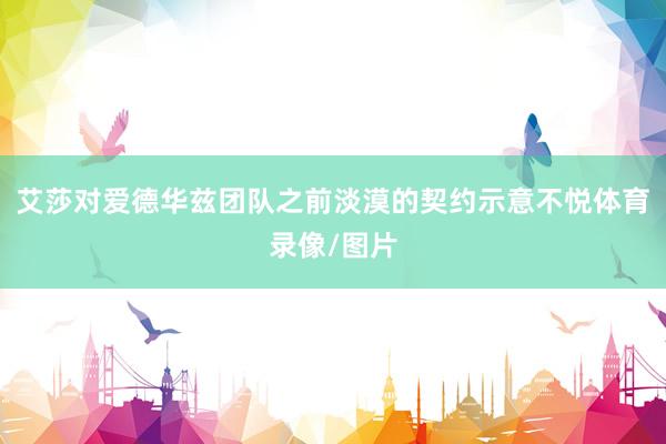 艾莎对爱德华兹团队之前淡漠的契约示意不悦体育录像/图片