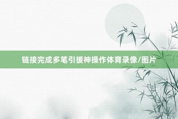 链接完成多笔引援神操作体育录像/图片