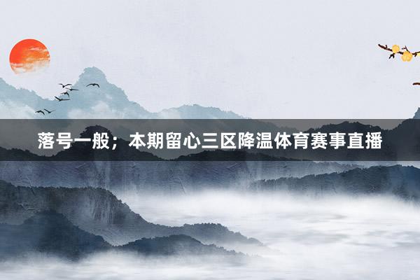落号一般；本期留心三区降温体育赛事直播