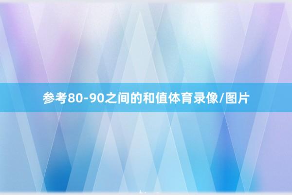 参考80-90之间的和值体育录像/图片