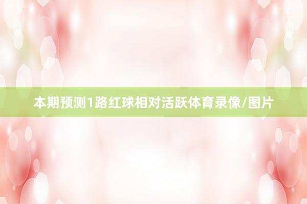 本期预测1路红球相对活跃体育录像/图片