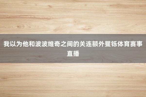 我以为他和波波维奇之间的关连额外矍铄体育赛事直播