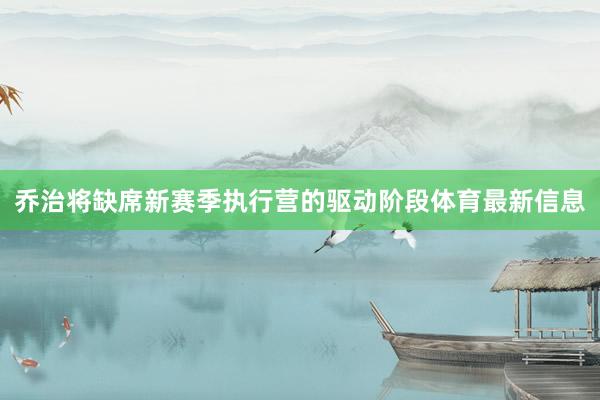 乔治将缺席新赛季执行营的驱动阶段体育最新信息