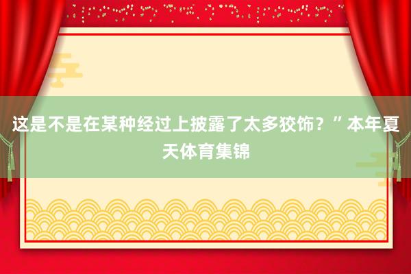 这是不是在某种经过上披露了太多狡饰？”本年夏天体育集锦