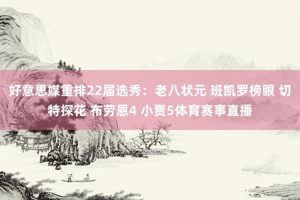 好意思媒重排22届选秀：老八状元 班凯罗榜眼 切特探花 布劳恩4 小贾5体育赛事直播