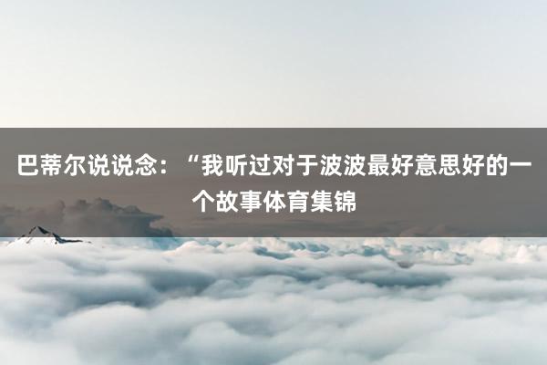 巴蒂尔说说念：“我听过对于波波最好意思好的一个故事体育集锦